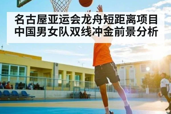 名古屋亚运会龙舟短距离项目中国男女队双线冲金前景分析